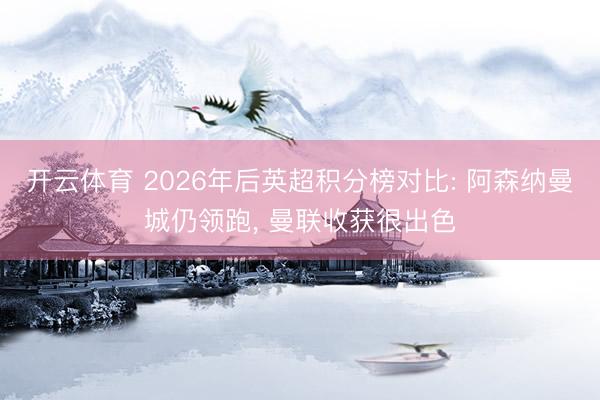 开云体育 2026年后英超积分榜对比: 阿森纳曼城仍领跑， 曼联收获很出色